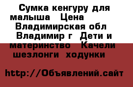 Сумка кенгуру для малыша › Цена ­ 1 000 - Владимирская обл., Владимир г. Дети и материнство » Качели, шезлонги, ходунки   